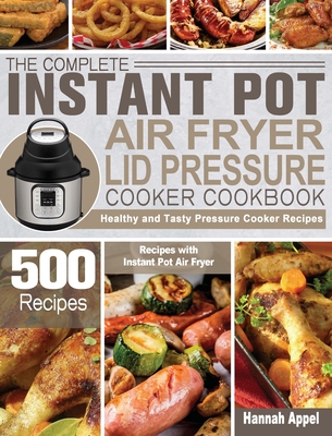 The Complete Instant Pot Air Fryer Lid Pressure Cooker Cookbook: 500 Healthy and Tasty Pressure Cooker Recipes with Instant Pot Air Fryer Cover Image
