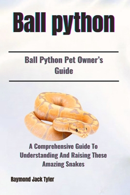 Ball Python: A Comprehensive Guide To Understanding And Raising These ...