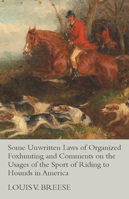 Some Unwritten Laws of Organized Foxhunting and Comments on the Usages of the Sport of Riding to Hounds in America By Louis V. Breese Cover Image