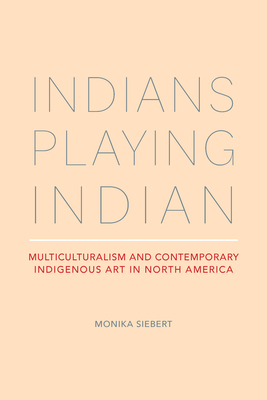 Indians Playing Indian: Multiculturalism and Contemporary Indigenous Art in North America By Monika Siebert Cover Image