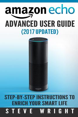 Amazon Echo: Amazon Echo Advanced User Guide (2017 Updated): Step-by-Step Instructions to Enrich your Smart Life (Amazon Echo User
