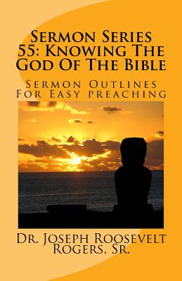 Sermon Series 55: Knowing The God Of The Bible: Sermon Outlines For Easy Preaching By Joseph Roosevelt Rogers Sr Cover Image