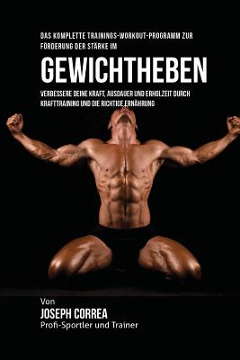 Das komplette Trainings-Workout-Programm zur Forderung der Starke im Gewichtheben: Verbessere deine Kraft, Ausdauer und Erholzeit durch Krafttraining By Jos Correa (Profi-Sportler Und Trainer) Cover Image