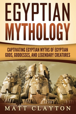 Egyptian Mythology: Captivating Egyptian Myths of Egyptian Gods, Goddesses, and Legendary Creatures (Legends and Gods of Africa)