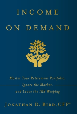 Income on Demand: Master Your Retirement Portfolio, Ignore the Market, and Leave the IRS Weeping Cover Image