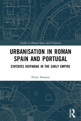 Urbanisation in Roman Spain and Portugal: Civitates Hispaniae in the Early Empire (Studies in Roman Space and Urbanism)