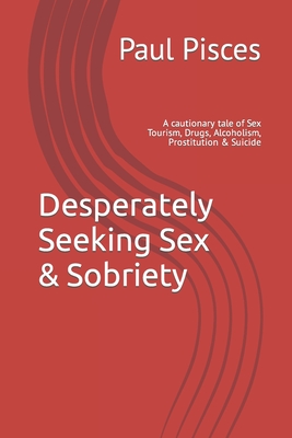 Desperately Seeking Sex & Sobriety: A cautionary tale of Sex Tourism, Drugs, Alcoholism, Prostitution & Suicide Cover Image