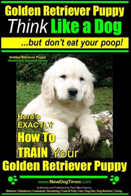 Golden Retriever Puppy Think Like a Dog But Don't Eat Your Poop! Golden Retriever Puppy Obedience & Behavior Training: Here's EXACTLY How to TRAIN You