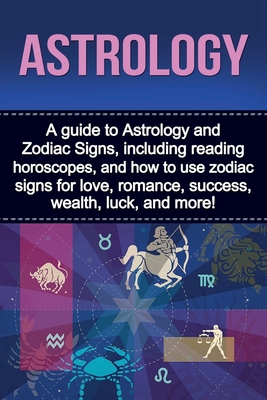 Astrology: A guide to Astrology and Zodiac Signs, including reading horoscopes, and how to use zodiac signs for love, romance, su Cover Image