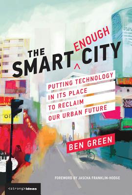 The Smart Enough City: Putting Technology in Its Place to Reclaim Our Urban Future By Ben Green, Jascha Franklin-Hodge (Foreword by), David Weinberger (Editor) Cover Image