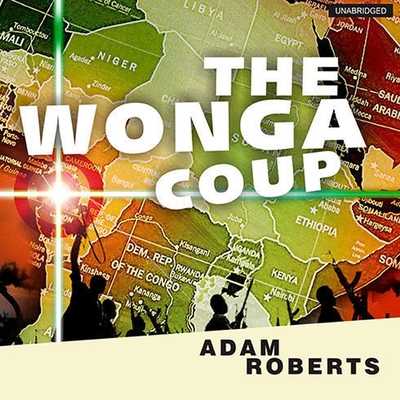 The Wonga Coup Lib/E: A Tale of Guns, Germs and the Steely Determination to Create Mayhem in an Oil-Rich Corner of Africa By Adam Roberts, Simon Vance (Read by) Cover Image