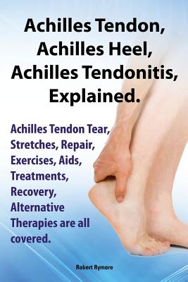 Achilles Heel, Achilles Tendon, Achilles Tendonitis Explained. Achilles Tendon Tear, Stretches, Repair, Exercises, AIDS, Treatments, Recovery, Alterna Cover Image