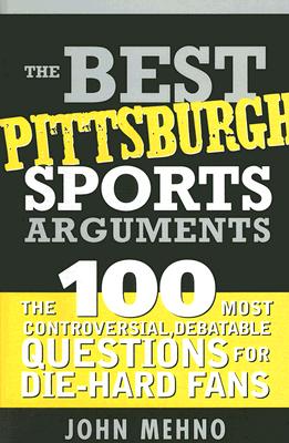 The Best Pittsburgh Sports Arguments: The 100 Most Controversial, Debatable Questions for Die-Hard Fans (Best Sports Arguments) By John Mehno Cover Image