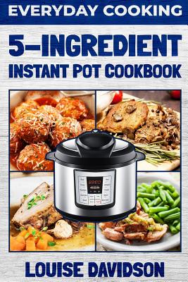 Everyday Cooking - 5 Ingredient Instant Pot Cookbook By Louise Davidson Cover Image
