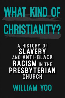 What Kind of Christianity: A History of Slavery and Anti-Black Racism in the Presbyterian Church By William Yoo Cover Image