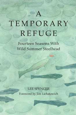 A Temporary Refuge: Fourteen Seasons with Wild Summer Steelhead By Lee Spencer, Jim Lichatowich (Foreword by), Cathy Eliot (Illustrator) Cover Image