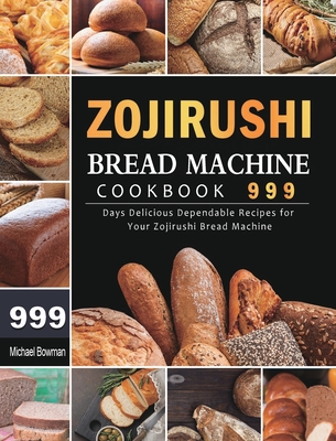 Zojirushi Bread Machine Cookbook 999: 999 Days Delicious Dependable Recipes for Your Zojirushi Bread Machine By Michael Bowman Cover Image