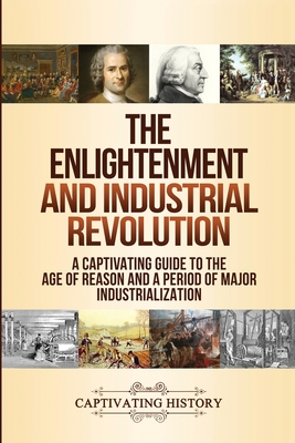The Enlightenment and Industrial Revolution: A Captivating Guide to the Age of Reason and a Period of Major Industrialization By Captivating History Cover Image