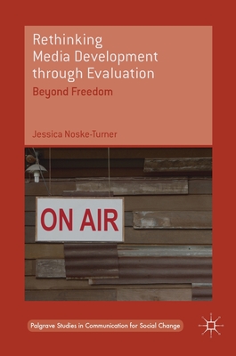 Rethinking Media Development Through Evaluation: Beyond Freedom (Palgrave Studies in Communication for Social Change)