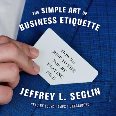 The Simple Art of Business Etiquette Lib/E: How to Rise to the Top by Playing Nice Cover Image