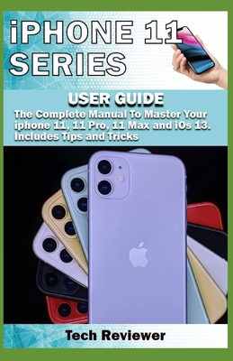 iPhone 11 Series USER GUIDE: The Complete Manual to Master Your iPhone 11, 11 Pro, 11 Max and iOS 13. Includes Tips and Tricks By Tech Reviewer Cover Image