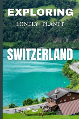 Exploring lonely planet Switzerland: Your Ultimate Travel Guide to Alpine Adventures Cover Image