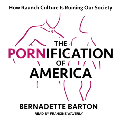 The Pornification of America: How Raunch Culture Is Ruining Our Society By Bernadette Barton, Francine Waverly (Read by) Cover Image