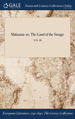 Makanna: or, The Land of the Savage; VOL. III By Anonymous Cover Image