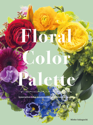 Floral Color Palette: Innovative Color Combinations for Flower Arranging By Mieko Sakaguchi Cover Image