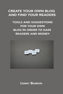 Create Your Own Blog and Find Your Readers: Tools and Suggestions for Your Own Blog in Order to Gain Readers and Money By Lenny Barron Cover Image