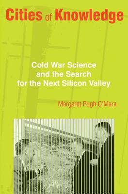 Cities of Knowledge: Cold War Science and the Search for the Next Silicon Valley (Politics and Society in Modern America #111) By Margaret O'Mara Cover Image