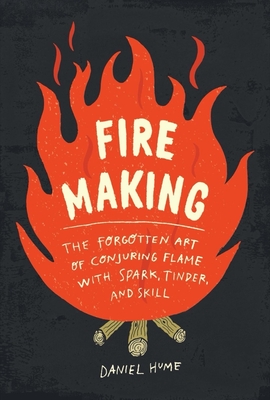 Fire Making: The Forgotten Art of Conjuring Flame with Spark, Tinder, and Skill Cover Image