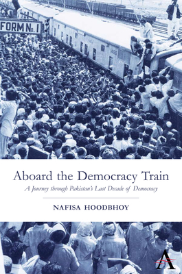 Aboard the Democracy Train: A Journey Through Pakistan's Last Decade of Democracy (Anthem South Asian Studies) By Nafisa Hoodbhoy Cover Image