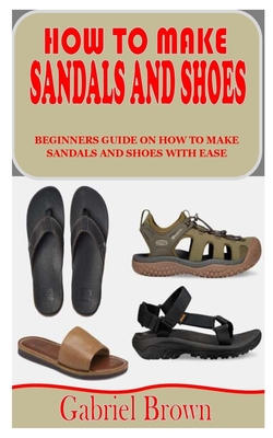 How to Make Sandals and Shoes: Beginners Guide on How to Make Sandals and Shoes with Ease By Gabriel Brown Cover Image