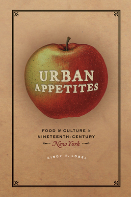 Urban Appetites: Food and Culture in Nineteenth-Century New York (Historical Studies of Urban America) By Cindy R. Lobel Cover Image