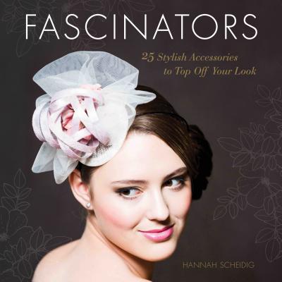 Fascinators: 25 Stylish Accessories to Top Off Your Look By Hannah Scheidig Cover Image