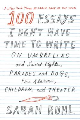 Cover Image for 100 Essays I Don't Have Time to Write: On Umbrellas and Sword Fights, Parades and Dogs, Fire Alarms, Children, and Theater