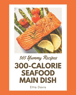 365 Yummy 300-Calorie Seafood Main Dish Recipes: A Must-have Yummy 300-Calorie Seafood Main Dish Cookbook for Everyone Cover Image