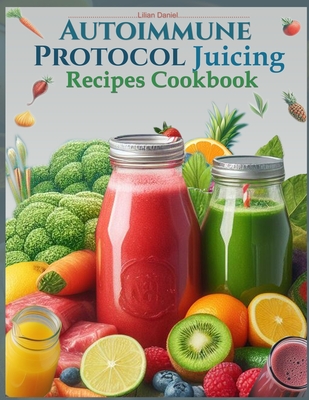 Autoimmune Protocol Juicing Recipes Cookbook (AIP): For Gut Health and Inflammation Relief with Juicing Recipes to Conquer and Combat Autoimmune Chall (The Healing Power of Natural Juicing Cookbook #1)