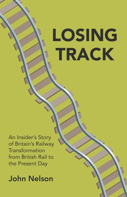Losing Track: An Insider's Story of Britain's Railway Transformation from British Rail to the Present Day By John Nelson Cover Image