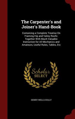 The Carpenter's and Joiner's Hand-Book: Containing a Complete Treatise on Framing Hip and Valley Roofs: Together with Much Valuable Instruction for Al Cover Image