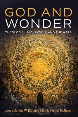 God and Wonder: Theology, Imagination, and the Arts By Jeffrey W. Barbeau (Editor), Emily Hunter McGowin (Editor) Cover Image
