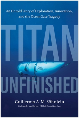 Titan Unfinished : An Untold Story of Exploration, Innovation, and the OceanGate Tragedy By Guillermo A. M. Söhnlein Cover Image