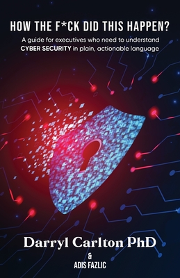 How the F*ck Did This Happen?: A guide for executives who need to understand Cyber Security in plain, actionable language By Darryl Carlton, Adis Fazlic (Editor) Cover Image