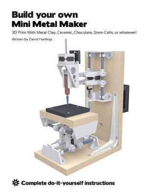 Build your own Mini Metal Maker: 3D print with metal clay, ceramic, chocolate, stem cells, or whatever! By David T. Hartkop Cover Image