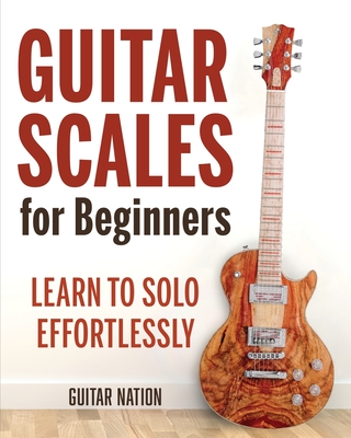 Guitar Scales for Beginners: Learn to Solo Effortlessly By Guitar Nation Cover Image