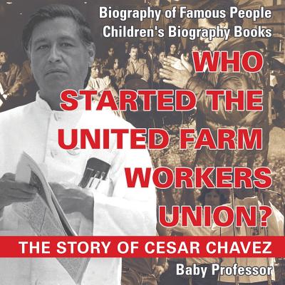 Who Started the United Farm Workers Union? The Story of Cesar Chavez - Biography of Famous People Children's Biography Books By Baby Professor Cover Image
