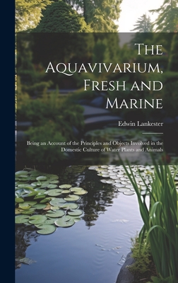 The Aquavivarium, Fresh and Marine; Being an Account of the Principles and Objects Involved in the Domestic Culture of Water Plants and Animals Cover Image