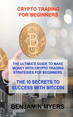 Crypto Trading for Beginners: The Ultimate Guide to Make Money with Crypto Trading Strategies for Beginners. the 10 Secrets to Success with Bitcoin Cover Image