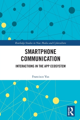 Smartphone Communication: Interactions in the App Ecosystem (Routledge Studies in New Media and Cyberculture) By Francisco Yus Cover Image